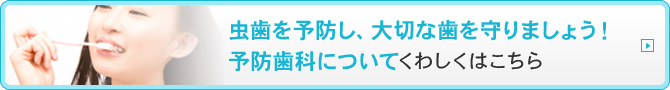 虫歯を予防し、大切な歯を守りましょう！予防歯科についてくわしくはこちら