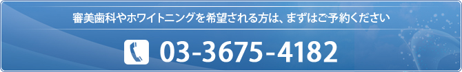 セラミック治療やホワイトニングを希望される方は、まずはご予約ください  03-3675-4182