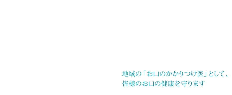 地域の「お口のかかりつけ医」として、皆様のお口の健康を守ります