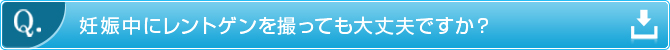 Q.　妊娠中にレントゲンを撮っても大丈夫ですか？