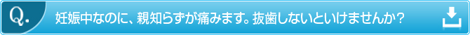 Q.　妊娠中なのに、親知らずが痛みます。抜歯しないといけませんか？