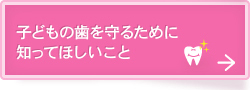 子どもの歯を守るために知ってほしいこと