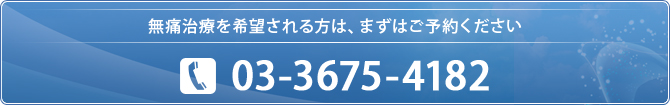 無痛治療を希望される方は、まずはご予約ください  03-3675-4182