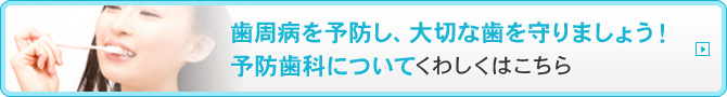 歯周病を予防し、大切な歯を守りましょう！予防歯科についてくわしくはこちら