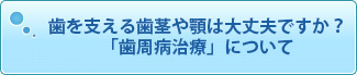 歯を支える歯茎や顎は大丈夫ですか？「歯周病治療」について